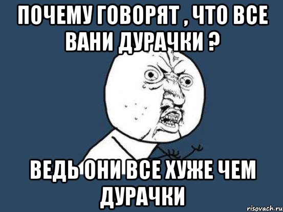 почему говорят , что все вани дурачки ? ведь они все хуже чем дурачки, Мем Ну почему