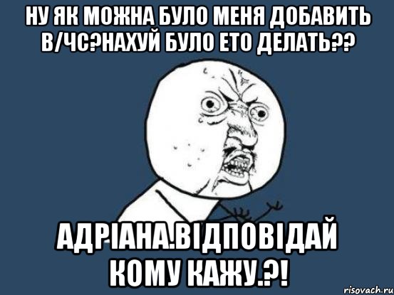 Ну як можна було меня добавить в/Чс?нахуй було ето делать?? Адріана.відповідай кому кажу.?!, Мем Ну почему