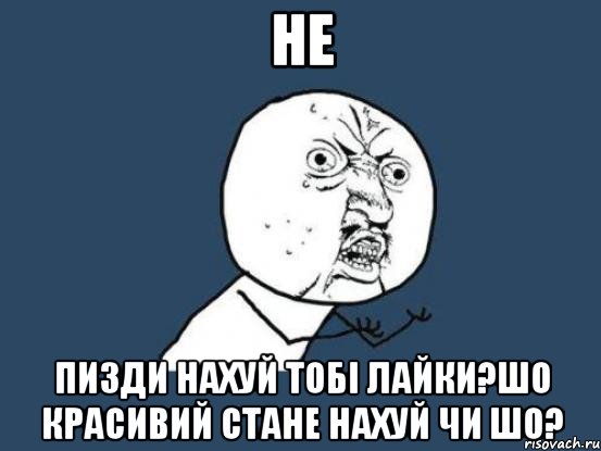 Не Пизди нахуй тобі лайки?шо красивий стане нахуй чи шо?, Мем Ну почему