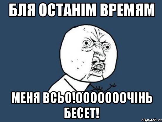 Бля останім времям Меня всьо!ооооооочінь бесет!, Мем Ну почему