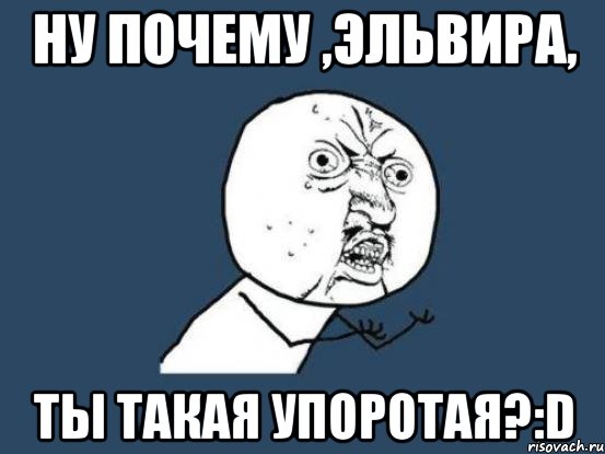 ну почему ,Эльвира, ты такая упоротая?:D, Мем Ну почему