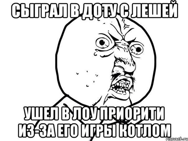 Сыграл в доту с Лешей Ушел в лоу приорити из-за его игры котлом, Мем Ну почему (белый фон)