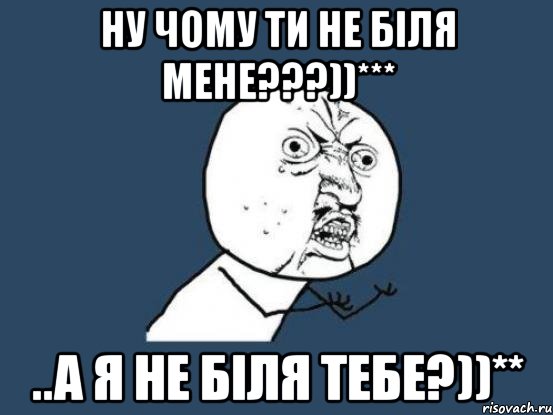 ну чому ти не біля мене???))*** ..а я не біля тебе?))**, Мем Ну почему