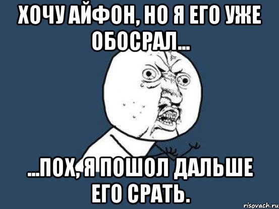 Хочу Айфон, но я его уже обосрал... ...пох, я пошол дальше его срать., Мем Ну почему