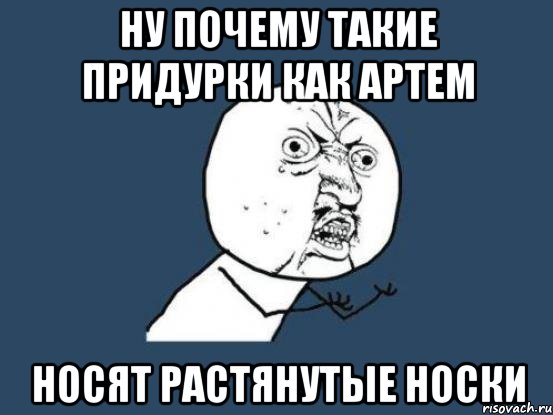 Ну почему такие придурки как артем Носят растянутые носки, Мем Ну почему