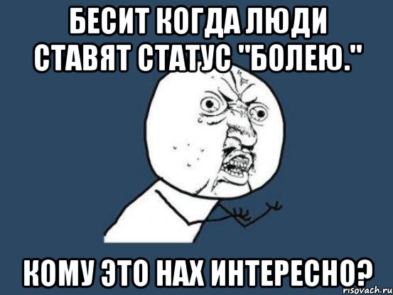 Бесит когда люди ставят статус "Болею." Кому это нах интересно?, Мем Ну почему