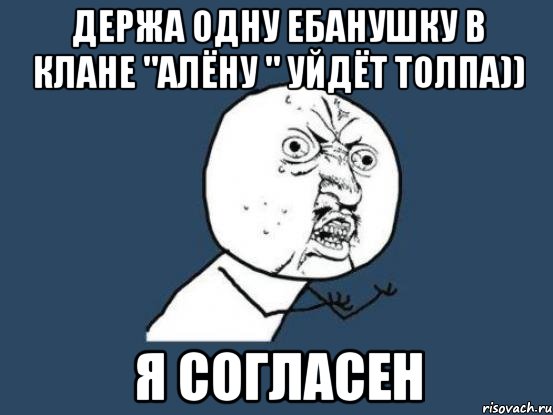 Держа одну ебанушку в клане "Алёну " уйдёт толпа)) Я СОГЛАСЕН, Мем Ну почему