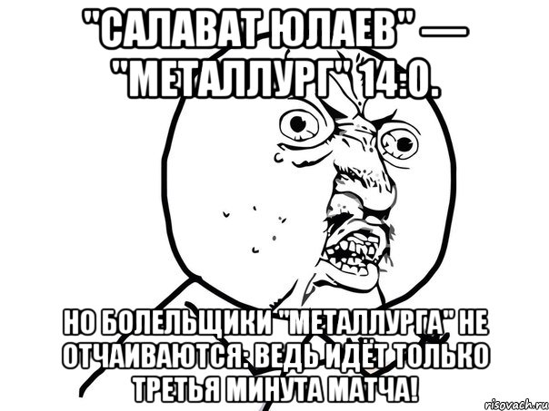 "Салават Юлаев" — "Металлург" 14:0. Но болельщики "Металлурга" не отчаиваются: ведь идёт только третья минута матча!, Мем Ну почему (белый фон)