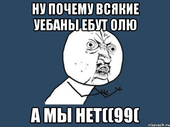 НУ ПОЧЕМУ ВСЯКИЕ УЕБАНЫ ЕБУТ ОЛЮ А мы НЕТ((99(, Мем Ну почему