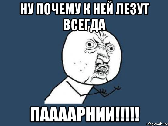 Ну почему к ней лезут всегда ПААААРНИИ!!!!!, Мем Ну почему