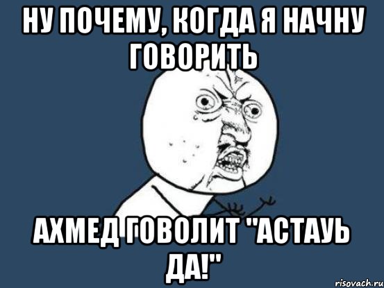 Ну почему, когда я начну говорить Ахмед говолит "Астауь да!", Мем Ну почему