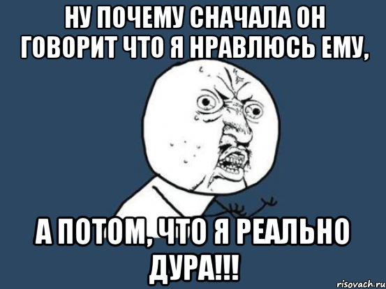 Ну почему сначала он говорит что я нравлюсь ему, а потом, что я реально дура!!!, Мем Ну почему