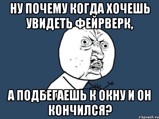 Ну почему когда хочешь увидеть фейрверк, а подбегаешь к окну и он кончился?, Мем Ну почему