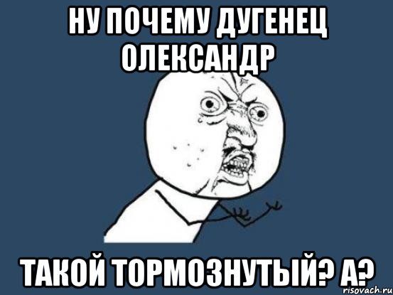 ну почему дугенец олександр такой тормознутый? а?, Мем Ну почему