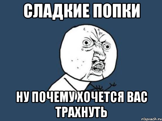 сладкие попки ну почему хочется вас трахнуть, Мем Ну почему