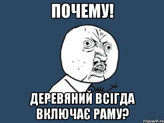 Почему! Деревяний всігда включає раму?, Мем Ну почему