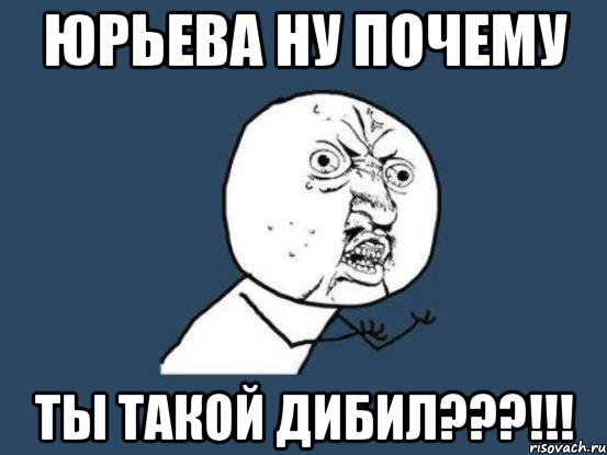 Юрьева ну почему Ты такой ДИБИЛ???!!!, Мем Ну почему