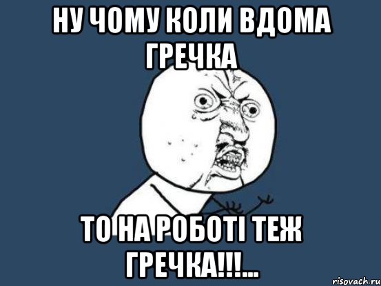 ну чому коли вдома гречка то на роботі теж гречка!!!..., Мем Ну почему