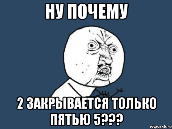 НУ ПОЧЕМУ 2 ЗАКРЫВАЕТСЯ ТОЛЬКО ПЯТЬЮ 5???, Мем Ну почему