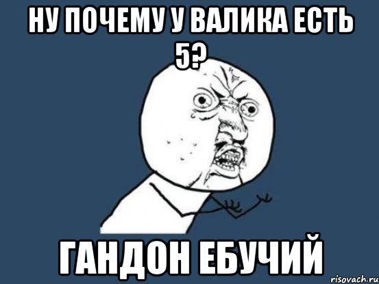 Ну почему у Валика есть 5? Гандон ебучий, Мем Ну почему