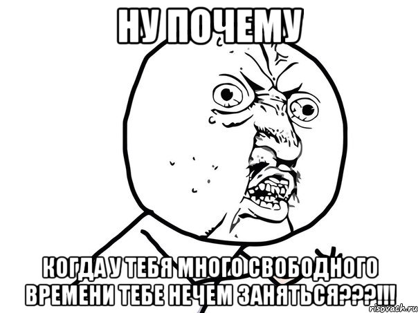 Ну почему когда у тебя много свободного времени тебе нечем заняться???!!!, Мем Ну почему (белый фон)