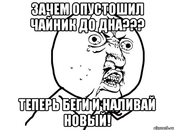 Зачем опустошил чайник до дна??? Теперь беги и наливай новый!, Мем Ну почему (белый фон)