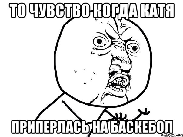 то чувство когда катя приперлась на баскебол, Мем Ну почему (белый фон)