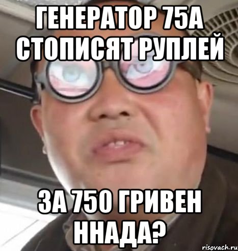 генератор 75А стописят руплей за 750 гривен ннада?, Мем Очки ннада А чётки ннада