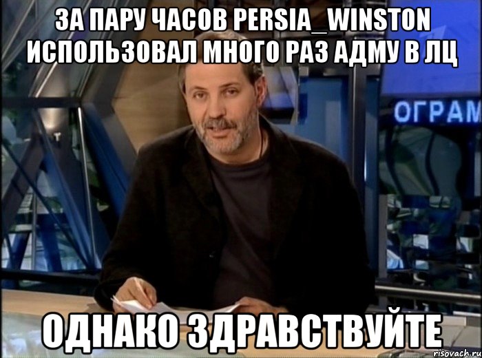 За пару часов Persia_Winston использовал много раз адму в ЛЦ Однако Здравствуйте, Мем Однако Здравствуйте