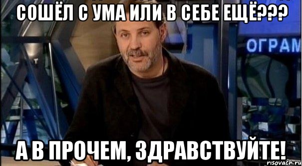 сошёл с ума или в себе ещё??? а в прочем, здравствуйте!, Мем Однако Здравствуйте