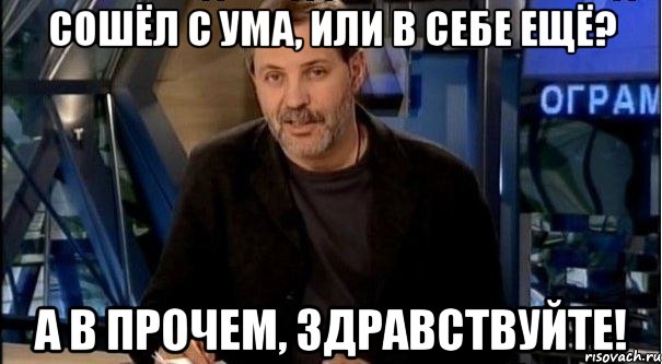 сошёл с ума, или в себе ещё? а в прочем, здравствуйте!, Мем Однако Здравствуйте