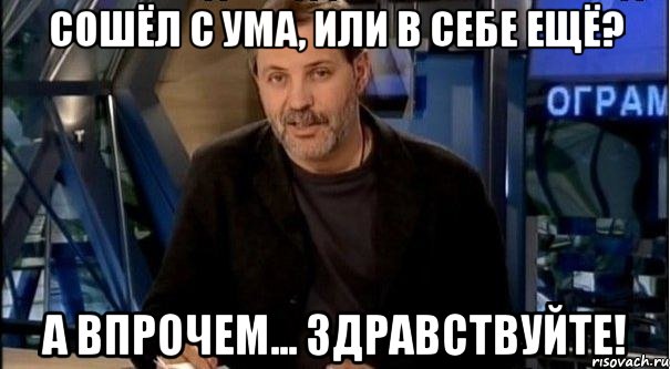 сошёл с ума, или в себе ещё? а впрочем... здравствуйте!, Мем Однако Здравствуйте