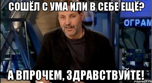 сошёл с ума или в себе ещё? а впрочем, здравствуйте!, Мем Однако Здравствуйте