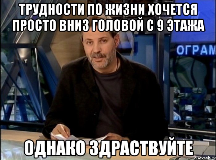 трудности по жизни хочется просто вниз головой с 9 этажа однако здраствуйте, Мем Однако Здравствуйте