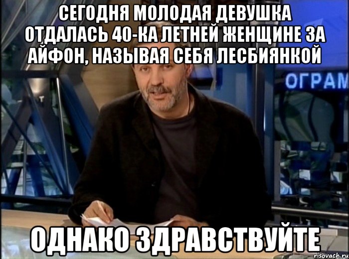 Сегодня молодая девушка отдалась 40-ка летней женщине за айфон, называя себя лесбиянкой Однако Здравствуйте, Мем Однако Здравствуйте