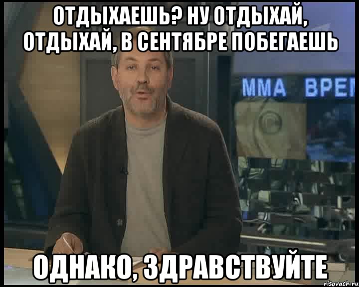 ОТДЫХАЕШЬ? НУ ОТДЫХАЙ, ОТДЫХАЙ, В СЕНТЯБРЕ ПОБЕГАЕШЬ ОДНАКО, ЗДРАВСТВУЙТЕ, Мем Однако Здравствуйте