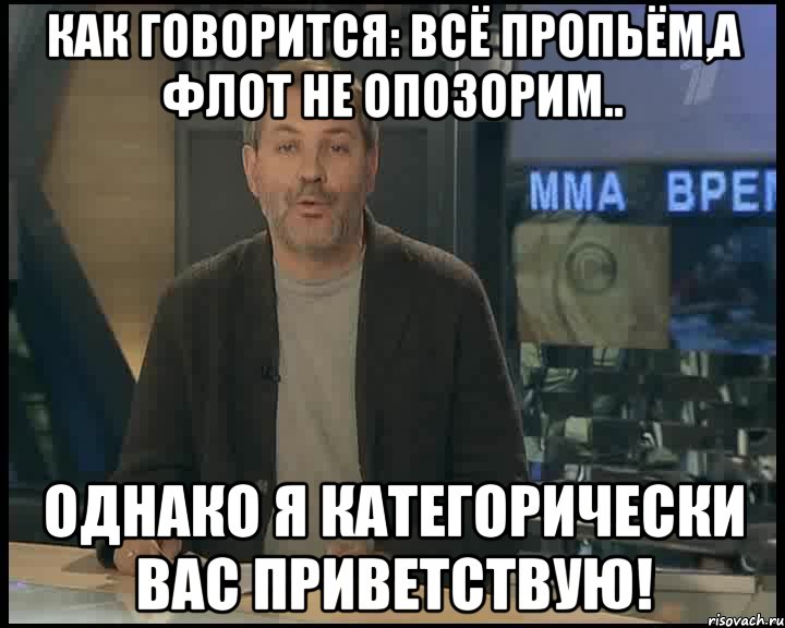 Как говорится: Всё пропьём,а флот не опозорим.. Однако я категорически вас приветствую!, Мем Однако Здравствуйте