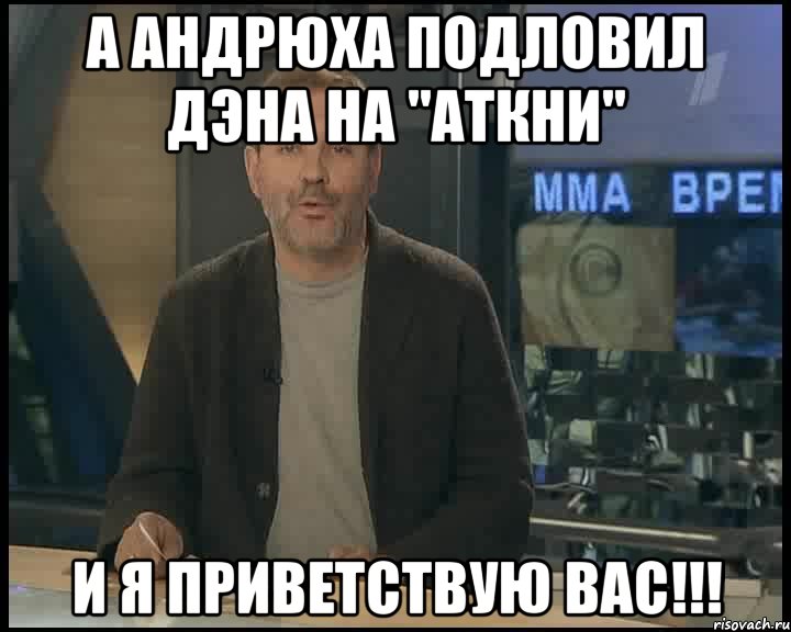 А Андрюха подловил Дэна на "аткни" И я приветствую вас!!!, Мем Однако Здравствуйте