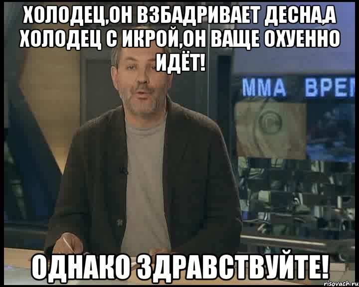 Холодец,он взбадривает десна,а холодец с икрой,он ваще охуенно идёт! Однако здравствуйте!, Мем Однако Здравствуйте