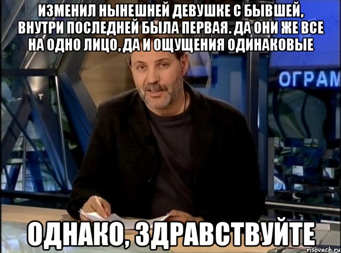 Изменил нынешней девушке с бывшей, внутри последней была первая. Да они же все на одно лицо, да и ощущения одинаковые Однако, здравствуйте, Мем Однако Здравствуйте