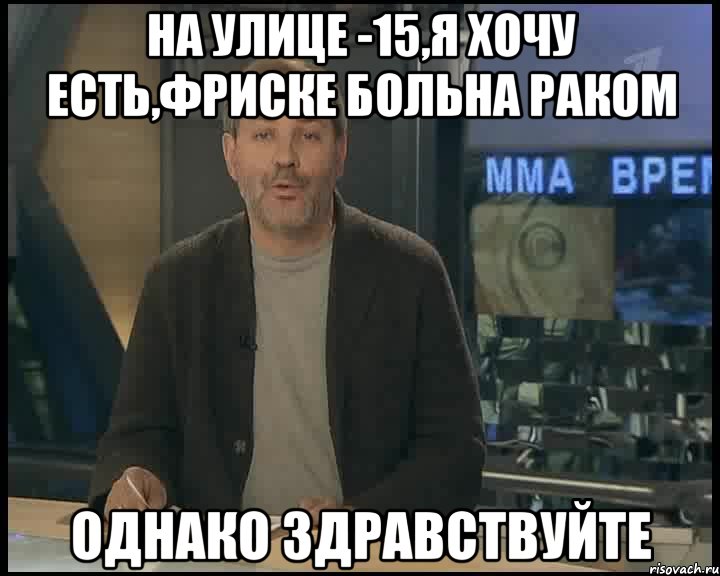 на улице -15,я хочу есть,Фриске больна раком однако здравствуйте, Мем Однако Здравствуйте