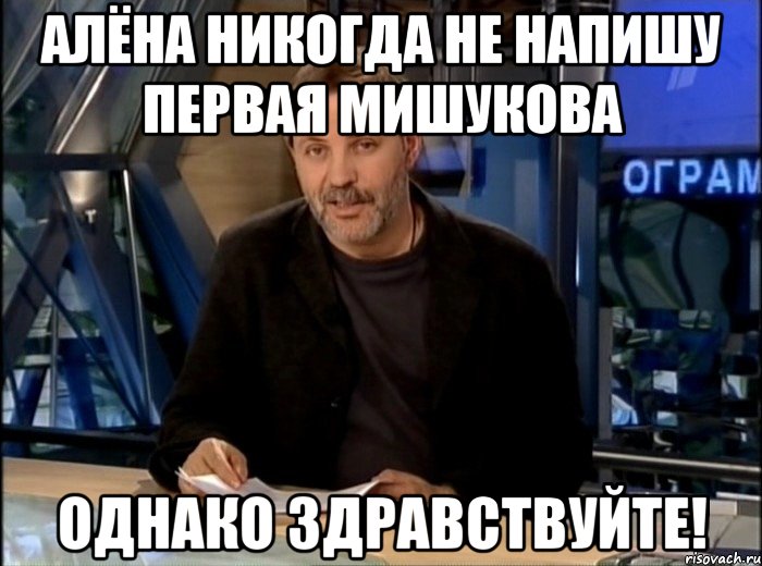 Алёна никогда не напишу первая Мишукова однако здравствуйте!, Мем Однако Здравствуйте