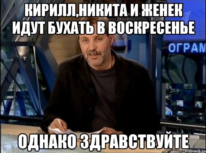 Кирилл,Никита и Женек идут бухать в воскресенье однако здравствуйте, Мем Однако Здравствуйте