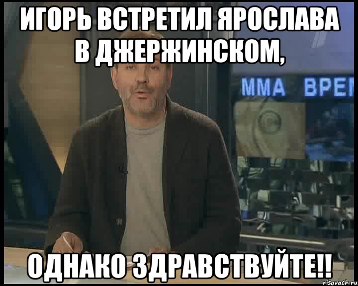 Игорь встретил Ярослава в Джержинском, Однако Здравствуйте!!, Мем Однако Здравствуйте