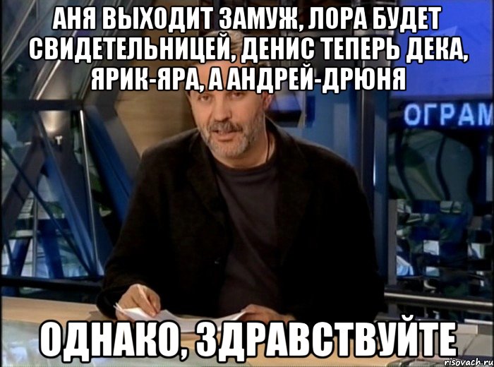 Аня выходит замуж, Лора будет свидетельницей, Денис теперь Дека, Ярик-Яра, а Андрей-Дрюня однако, здравствуйте, Мем Однако Здравствуйте