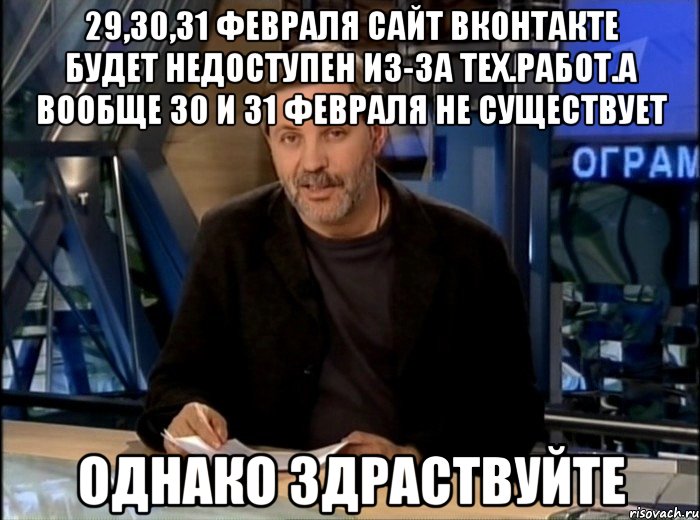 29,30,31 Февраля сайт вконтакте будет недоступен из-за тех.работ.А вообще 30 и 31 февраля не существует Однако здраствуйте, Мем Однако Здравствуйте