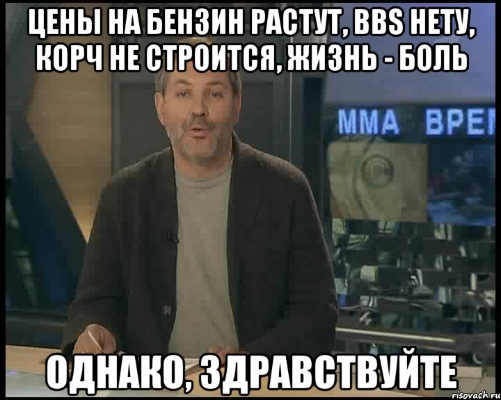 Цены на бензин растут, BBS нету, Корч не строится, жизнь - боль Однако, здравствуйте, Мем Однако Здравствуйте