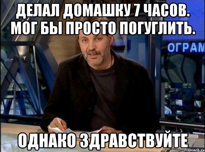 Делал домашку 7 часов. Мог бы просто погуглить. Однако здравствуйте, Мем Однако Здравствуйте