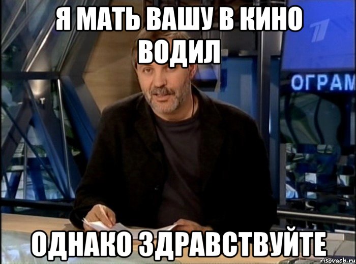 я мать вашу в кино водил однако здравствуйте, Мем Однако Здравствуйте