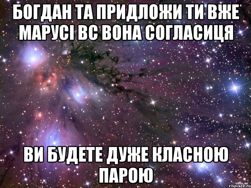 Богдан та придложи ти вже Марусі вс вона согласиця ви будете дуже класною парою, Мем Космос